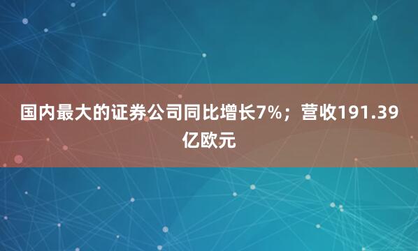 国内最大的证券公司同比增长7%；营收191.39亿欧元
